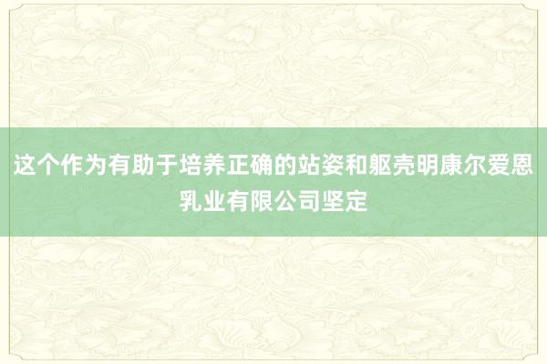 这个作为有助于培养正确的站姿和躯壳明康尔爱恩乳业有限公司坚定